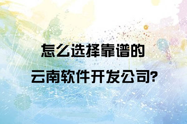 怎么選擇靠譜的云南軟件開發(fā)公司呢？