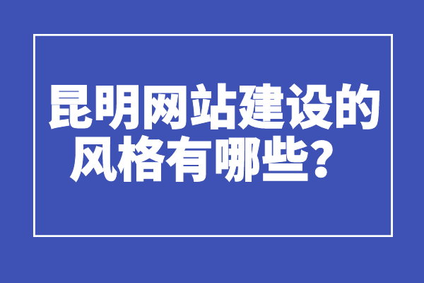 昆明網(wǎng)站建設(shè)的風(fēng)格有哪些？