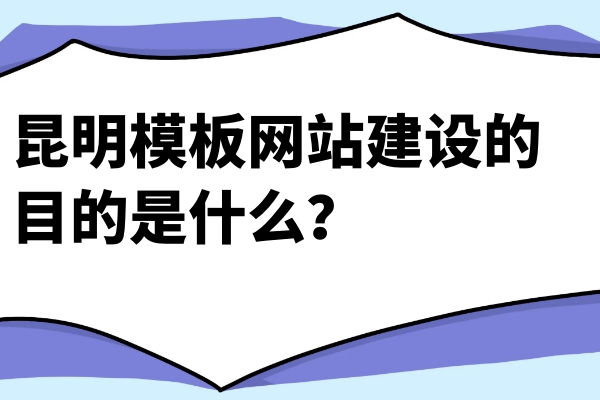 昆明模板網(wǎng)站建設(shè)的目的是什么？