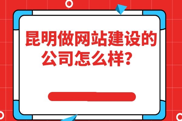 昆明做網(wǎng)站建設(shè)的公司怎么樣？