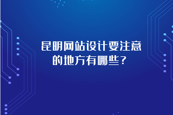 昆明網(wǎng)站設(shè)計(jì)要注意的地方有哪些？